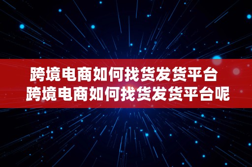 跨境电商如何找货发货平台  跨境电商如何找货发货平台呢