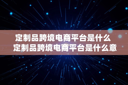 定制品跨境电商平台是什么  定制品跨境电商平台是什么意思