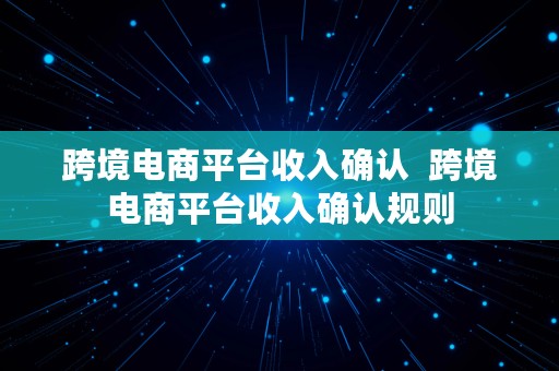 跨境电商平台收入确认  跨境电商平台收入确认规则