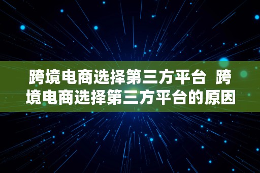 跨境电商选择第三方平台  跨境电商选择第三方平台的原因