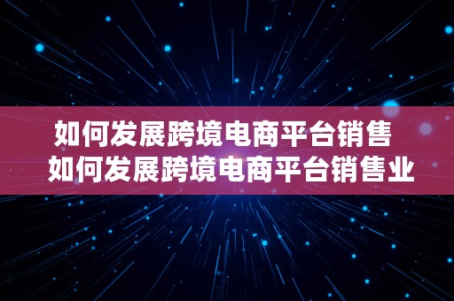 如何发展跨境电商平台销售  如何发展跨境电商平台销售业务