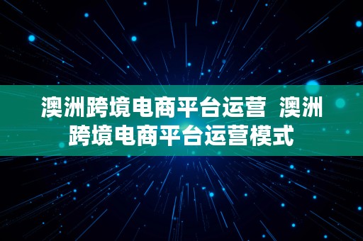 澳洲跨境电商平台运营  澳洲跨境电商平台运营模式