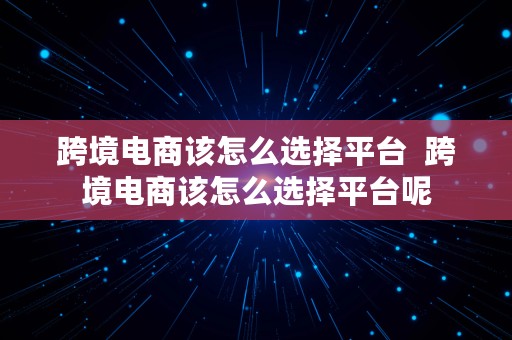 跨境电商该怎么选择平台  跨境电商该怎么选择平台呢