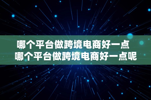 哪个平台做跨境电商好一点  哪个平台做跨境电商好一点呢