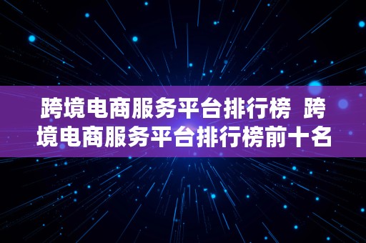 跨境电商服务平台排行榜  跨境电商服务平台排行榜前十名