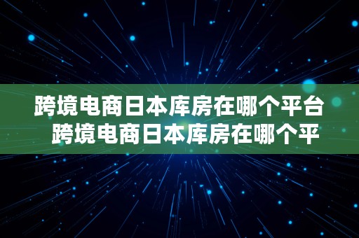 跨境电商日本库房在哪个平台  跨境电商日本库房在哪个平台买