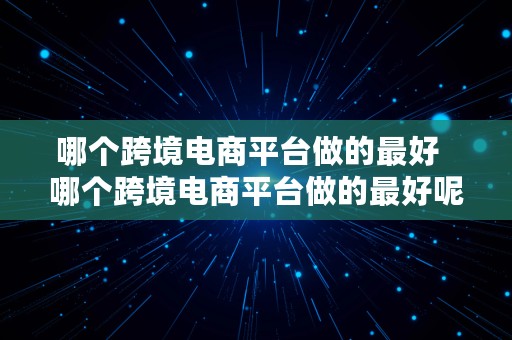 哪个跨境电商平台做的最好  哪个跨境电商平台做的最好呢