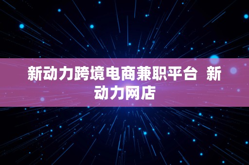 新动力跨境电商兼职平台  新动力网店