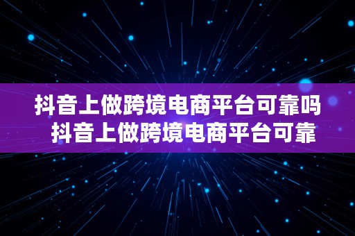 抖音上做跨境电商平台可靠吗  抖音上做跨境电商平台可靠吗安全吗