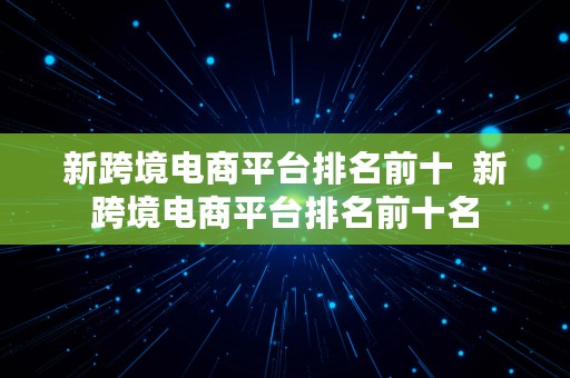 新跨境电商平台排名前十  新跨境电商平台排名前十名