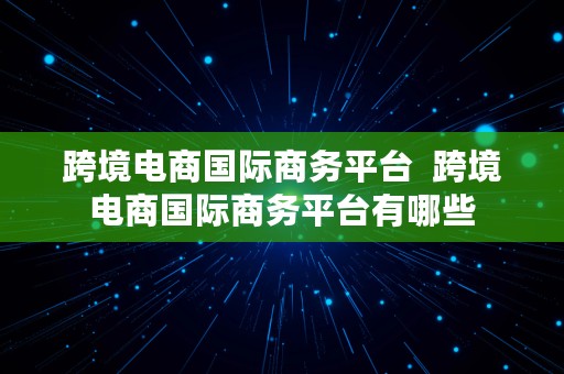 跨境电商国际商务平台  跨境电商国际商务平台有哪些