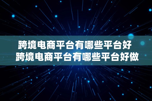 跨境电商平台有哪些平台好  跨境电商平台有哪些平台好做