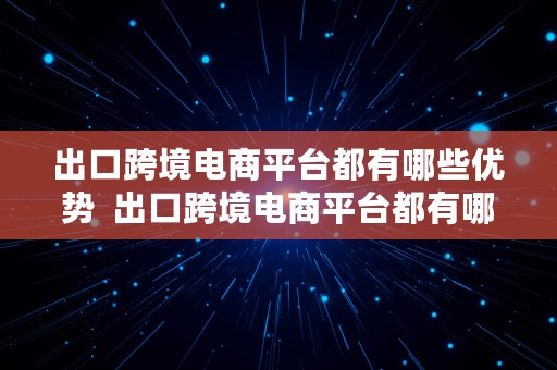 出口跨境电商平台都有哪些优势  出口跨境电商平台都有哪些优势和劣势