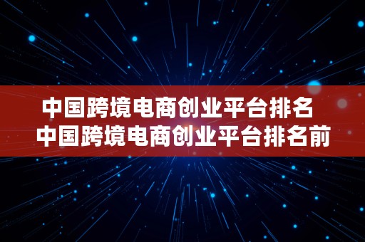 中国跨境电商创业平台排名  中国跨境电商创业平台排名前十