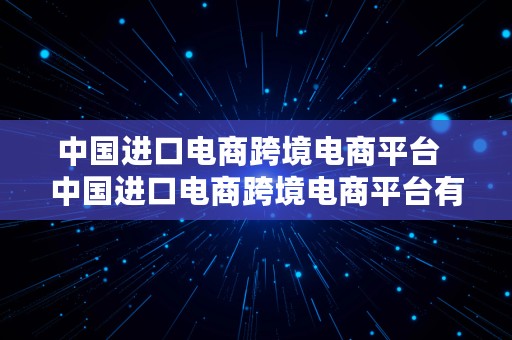 中国进口电商跨境电商平台  中国进口电商跨境电商平台有哪些