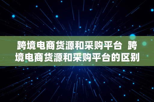 跨境电商货源和采购平台  跨境电商货源和采购平台的区别