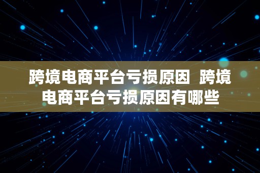 跨境电商平台亏损原因  跨境电商平台亏损原因有哪些