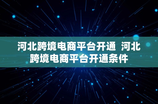 河北跨境电商平台开通  河北跨境电商平台开通条件