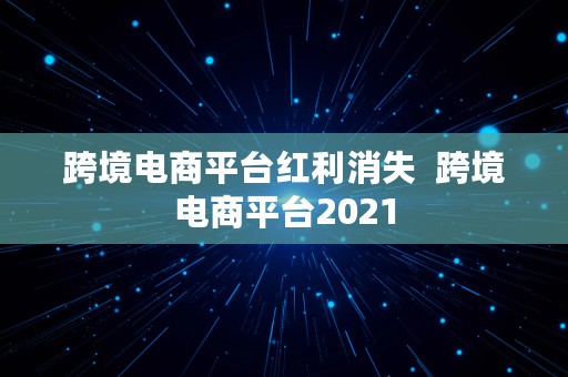 跨境电商平台红利消失  跨境电商平台2021