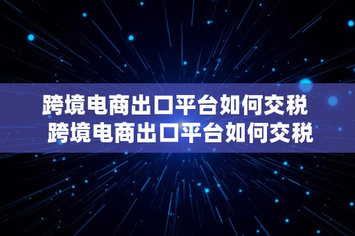 跨境电商出口平台如何交税  跨境电商出口平台如何交税的