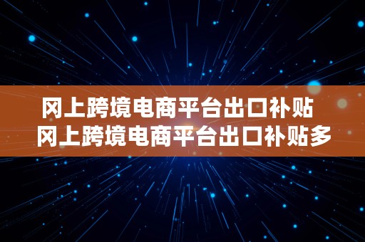 冈上跨境电商平台出口补贴  冈上跨境电商平台出口补贴多少