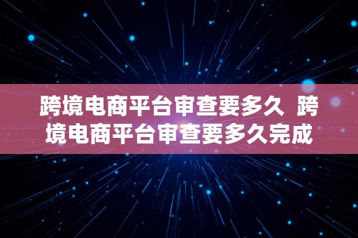 跨境电商平台审查要多久  跨境电商平台审查要多久完成