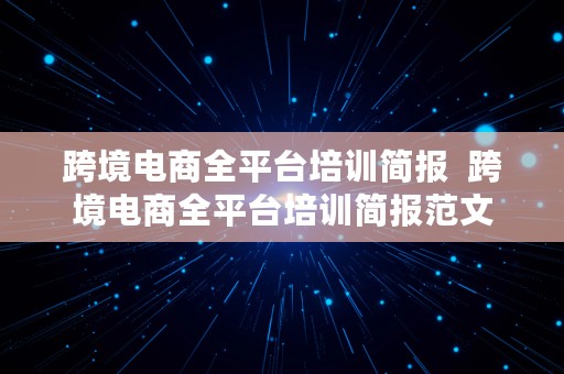 跨境电商全平台培训简报  跨境电商全平台培训简报范文