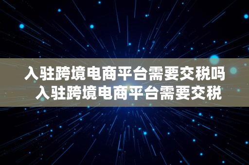 入驻跨境电商平台需要交税吗  入驻跨境电商平台需要交税吗知乎