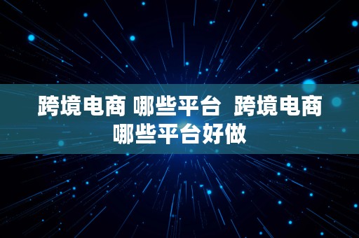 跨境电商 哪些平台  跨境电商哪些平台好做