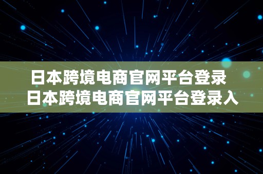 日本跨境电商官网平台登录  日本跨境电商官网平台登录入口