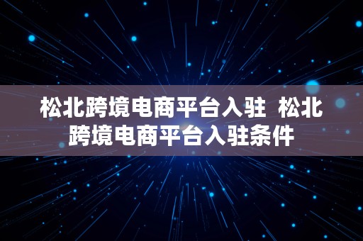 松北跨境电商平台入驻  松北跨境电商平台入驻条件