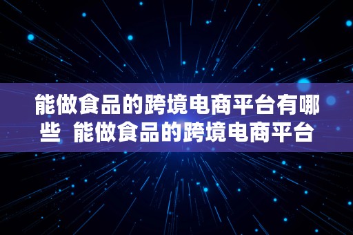 能做食品的跨境电商平台有哪些  能做食品的跨境电商平台有哪些呢