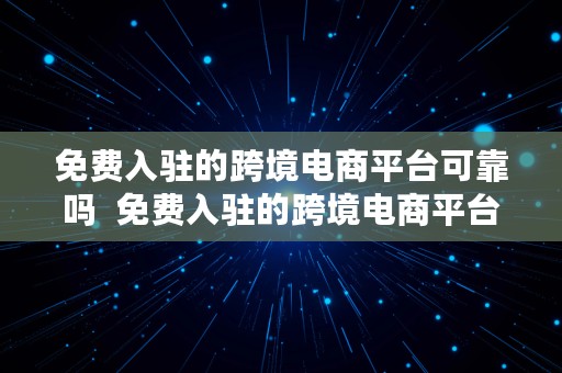 免费入驻的跨境电商平台可靠吗  免费入驻的跨境电商平台可靠吗安全吗