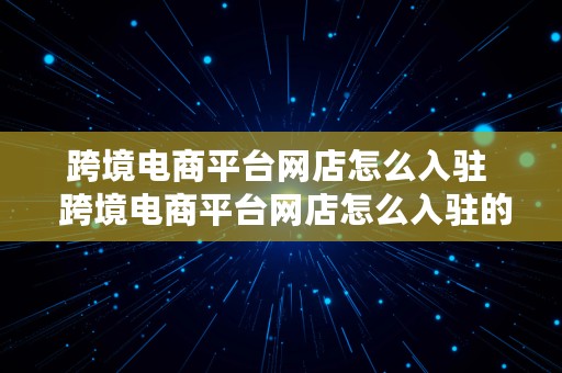 跨境电商平台网店怎么入驻  跨境电商平台网店怎么入驻的