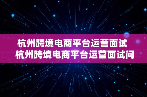 杭州跨境电商平台运营面试  杭州跨境电商平台运营面试问题