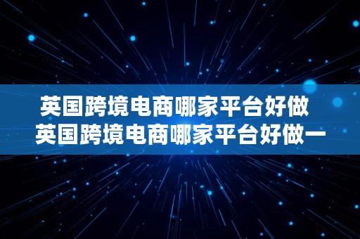 英国跨境电商哪家平台好做  英国跨境电商哪家平台好做一点