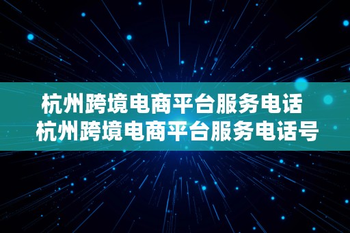 杭州跨境电商平台服务电话  杭州跨境电商平台服务电话号码