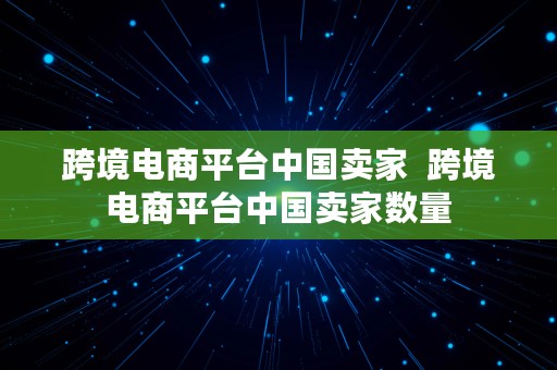 跨境电商平台中国卖家  跨境电商平台中国卖家数量