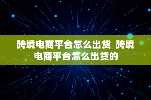 跨境电商平台怎么出货  跨境电商平台怎么出货的