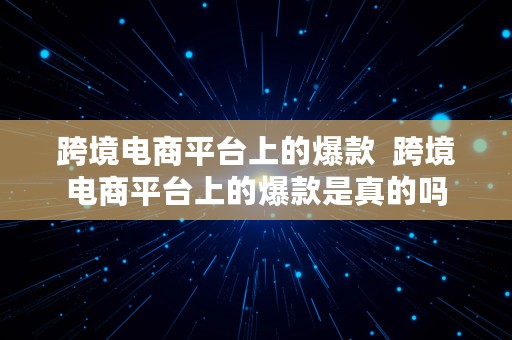 跨境电商平台上的爆款  跨境电商平台上的爆款是真的吗