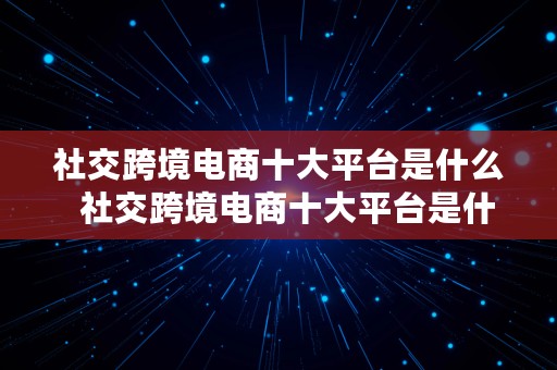 社交跨境电商十大平台是什么  社交跨境电商十大平台是什么意思