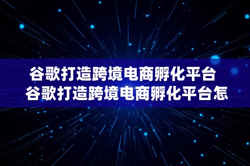 谷歌打造跨境电商孵化平台  谷歌打造跨境电商孵化平台怎么样