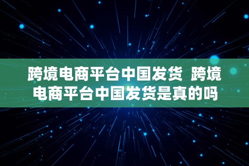 跨境电商平台中国发货  跨境电商平台中国发货是真的吗