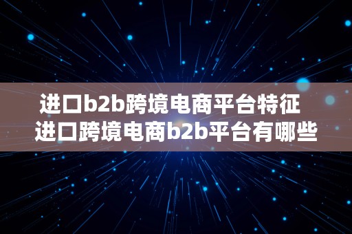 进口b2b跨境电商平台特征  进口跨境电商b2b平台有哪些