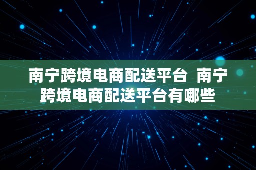 南宁跨境电商配送平台  南宁跨境电商配送平台有哪些