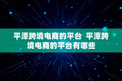 平潭跨境电商的平台  平潭跨境电商的平台有哪些