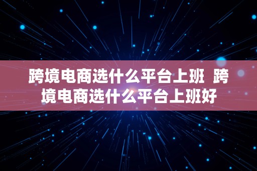 跨境电商选什么平台上班  跨境电商选什么平台上班好