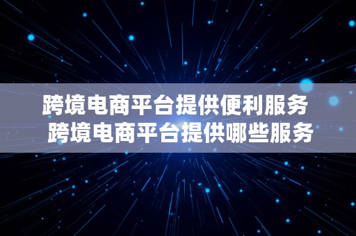 跨境电商平台提供便利服务  跨境电商平台提供哪些服务