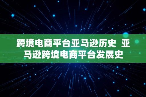 跨境电商平台亚马逊历史  亚马逊跨境电商平台发展史