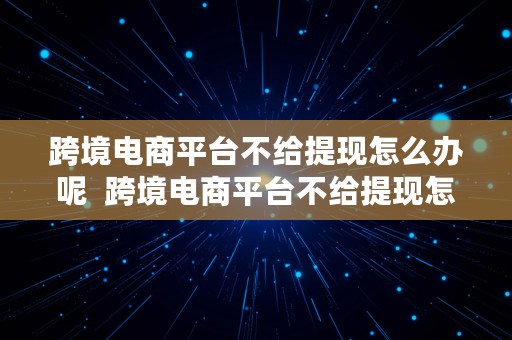 跨境电商平台不给提现怎么办呢  跨境电商平台不给提现怎么办呢怎么投诉